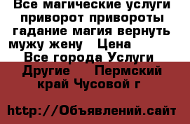 Все магические услуги приворот привороты гадание магия вернуть мужу жену › Цена ­ 1 000 - Все города Услуги » Другие   . Пермский край,Чусовой г.